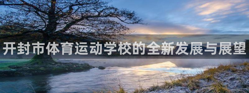 MK体育官方正版app集团：开封市体育运动学校的全新