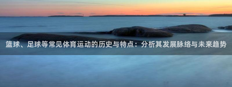 MK体育官网下载平台APP：篮球、足球等常见体育运动的历史与