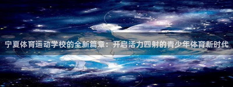MK体育官网下载招商电话地址查询：宁夏体育运动学校的全新篇章