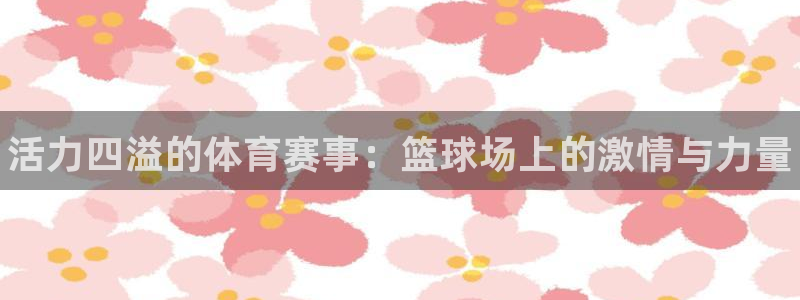 MK体育官网下载平台：活力四溢的体育赛事：篮球场上的激情与力