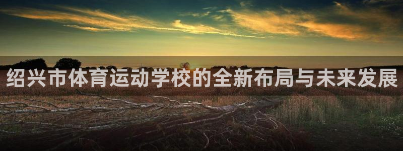 MK体育官方正版app娱乐首页网站大全：绍兴市体育运