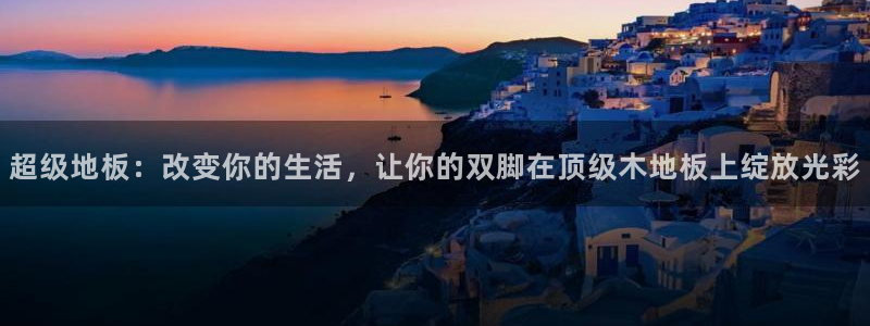 海南MK体育官网下载：超级地板：改变你的生活，让你的双脚在顶