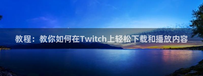 小九直播免费观看：教程：教你如何在Twitch上轻松下载和播放内容