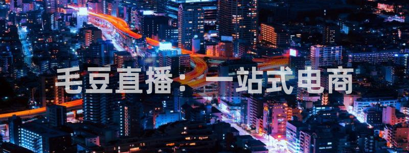 小九直播nba在线观看：毛豆直播：一站式电商