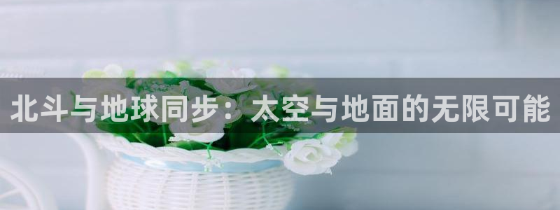 小九体育直播在线观看：北斗与地球同步：太空与地面的无限可能